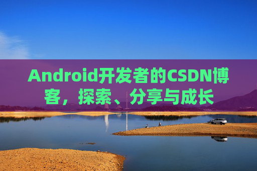 Android开发者的CSDN博客，探索、分享与成长